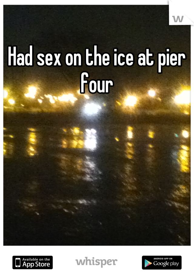 Had sex on the ice at pier four