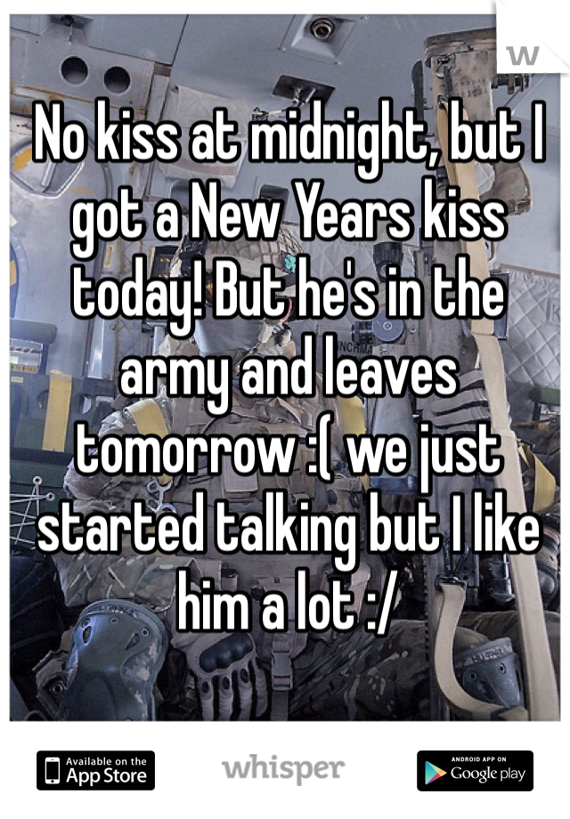 No kiss at midnight, but I got a New Years kiss today! But he's in the army and leaves tomorrow :( we just started talking but I like him a lot :/