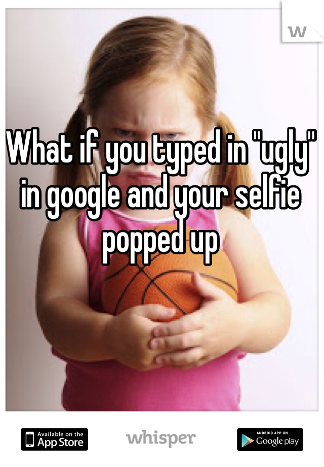 What if you typed in "ugly" in google and your selfie popped up 