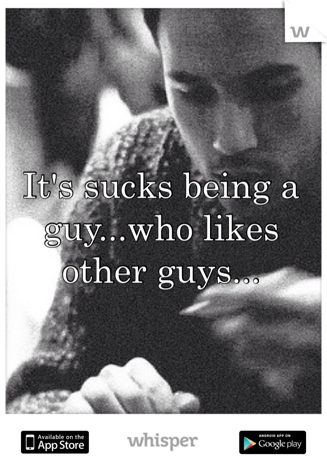 It's sucks being a guy...who likes other guys...