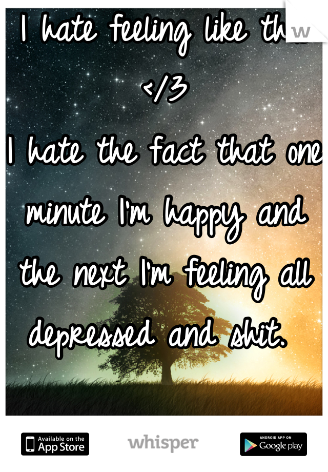 I hate feeling like this </3 
I hate the fact that one minute I'm happy and the next I'm feeling all depressed and shit. 