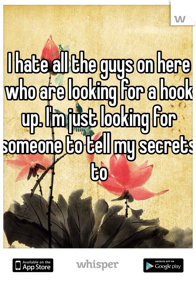 I hate all the guys on here who are looking for a hook up. I'm just looking for someone to tell my secrets to