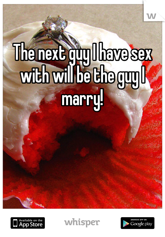 The next guy I have sex with will be the guy I marry! 