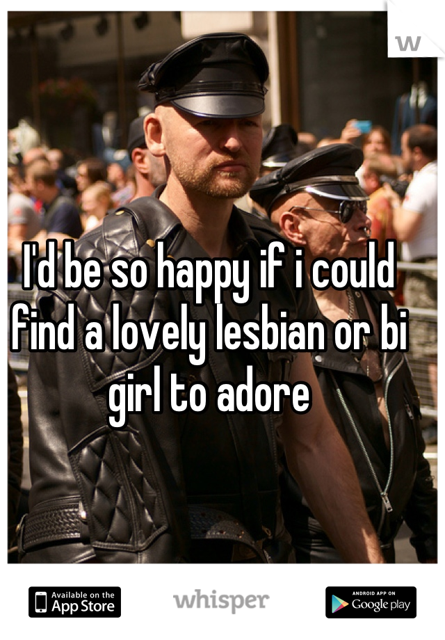 I'd be so happy if i could find a lovely lesbian or bi girl to adore