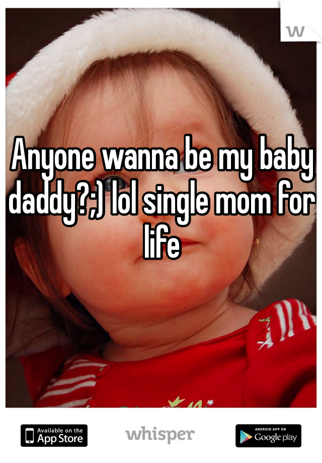 Anyone wanna be my baby daddy?;) lol single mom for life 