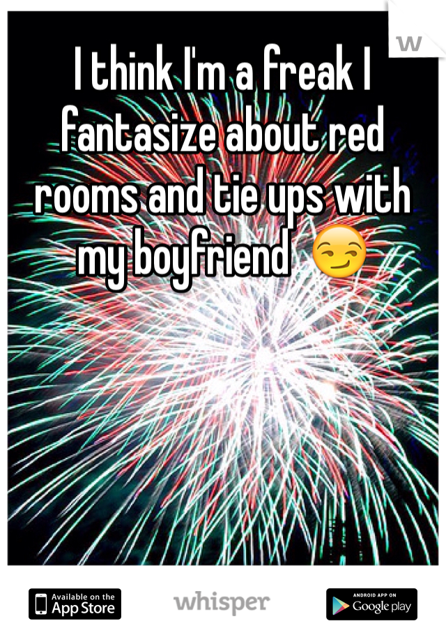 I think I'm a freak I fantasize about red rooms and tie ups with my boyfriend  😏 