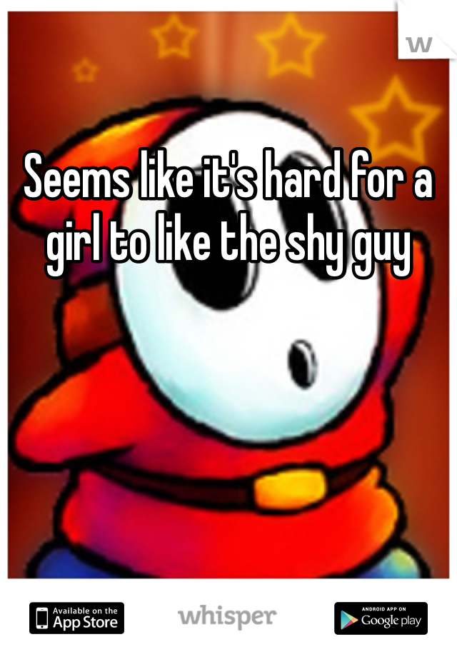 Seems like it's hard for a girl to like the shy guy 