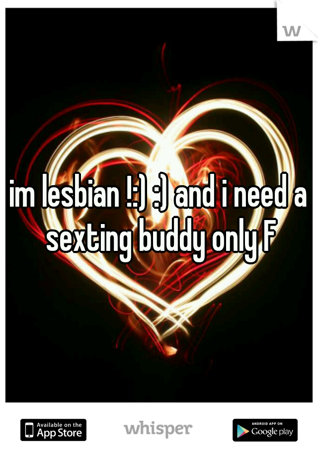 im lesbian !:) :) and i need a sexting buddy only F