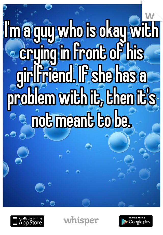 I'm a guy who is okay with crying in front of his girlfriend. If she has a problem with it, then it's not meant to be. 