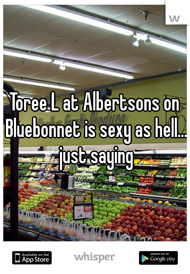 Toree L at Albertsons on Bluebonnet is sexy as hell... just saying