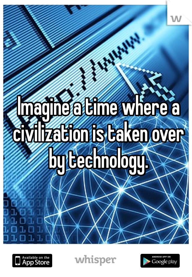 Imagine a time where a civilization is taken over by technology. 