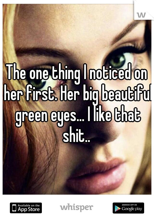 The one thing I noticed on her first. Her big beautiful green eyes... I like that shit.. 