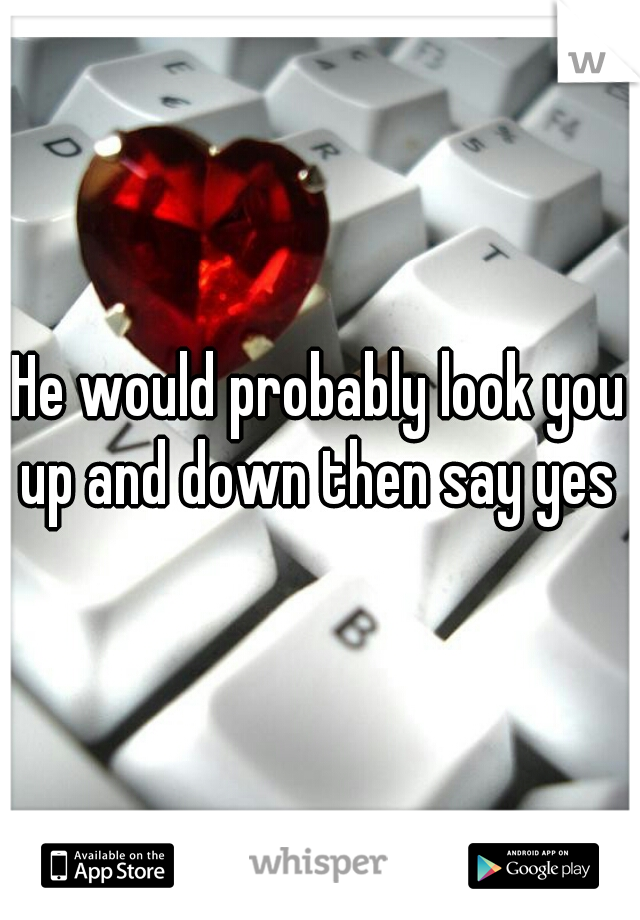 He would probably look you up and down then say yes 