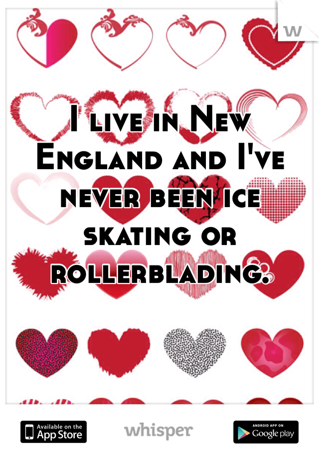 I live in New England and I've never been ice skating or rollerblading.