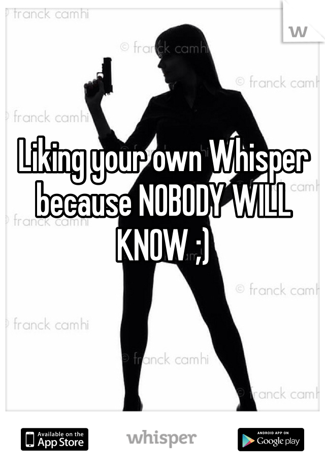 Liking your own Whisper because NOBODY WILL KNOW ;)