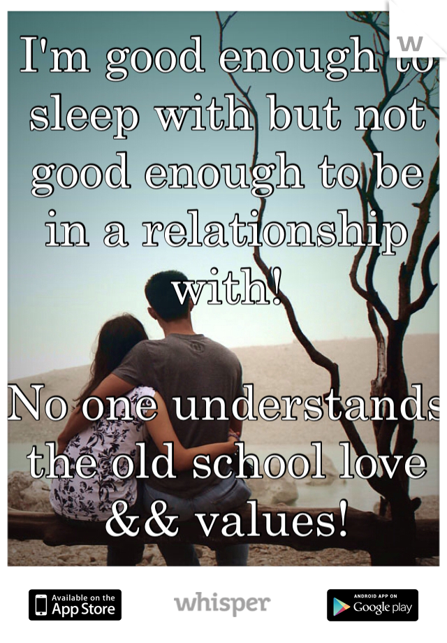 I'm good enough to sleep with but not good enough to be in a relationship with!

No one understands the old school love && values!