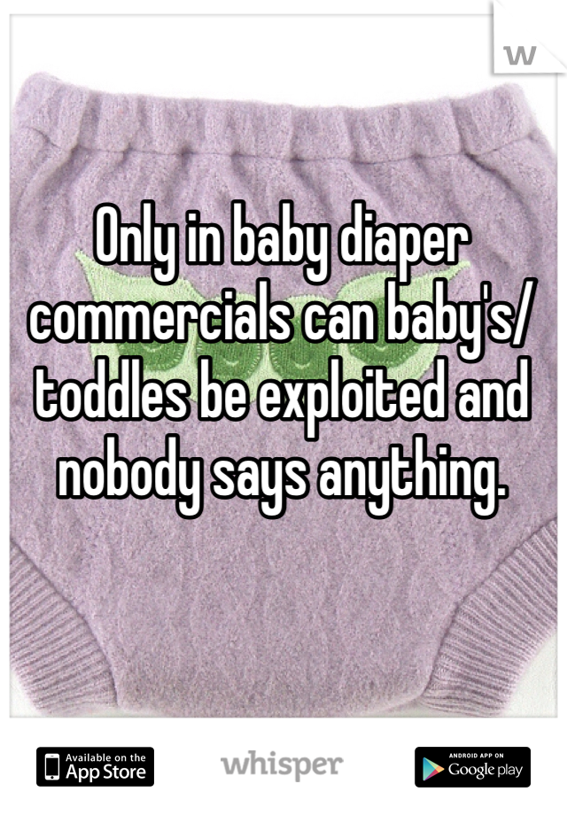 Only in baby diaper commercials can baby's/toddles be exploited and nobody says anything. 