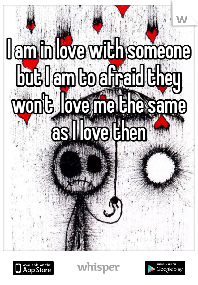 I am in love with someone but I am to afraid they won't  love me the same as I love then 