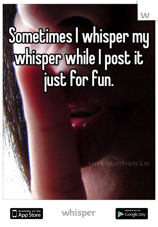 Sometimes I whisper my whisper while I post it just for fun.