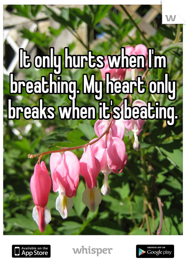 It only hurts when I'm breathing. My heart only breaks when it's beating. 