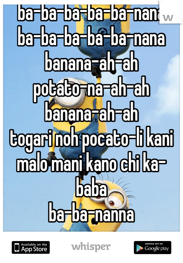 ba-ba-ba-ba-ba-nana 
ba-ba-ba-ba-ba-nana 
banana-ah-ah
potato-na-ah-ah 
banana-ah-ah
togari noh pocato-li kani 
malo mani kano chi ka-baba 
ba-ba-nanna