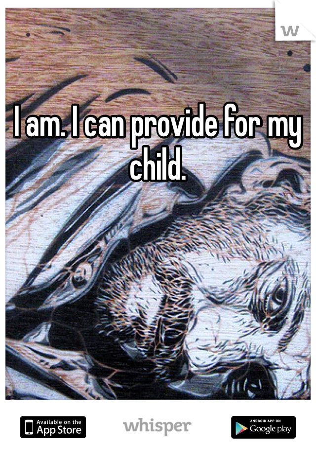 I am. I can provide for my child. 
