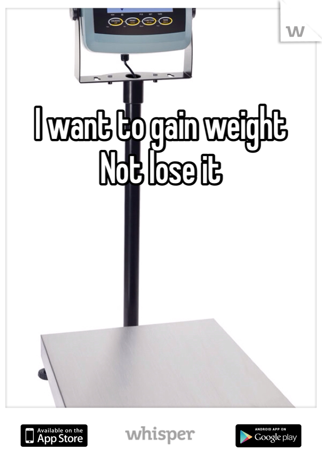 I want to gain weight 
Not lose it 