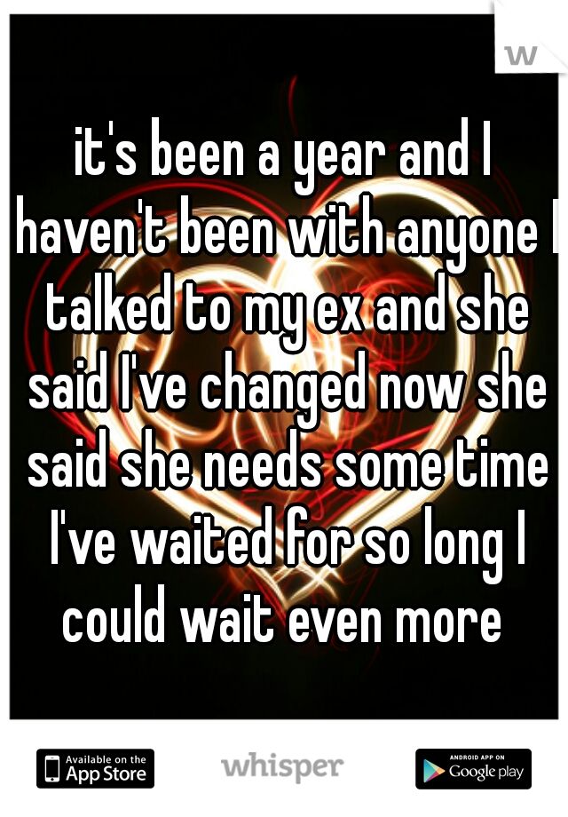 it's been a year and I haven't been with anyone I talked to my ex and she said I've changed now she said she needs some time I've waited for so long I could wait even more 