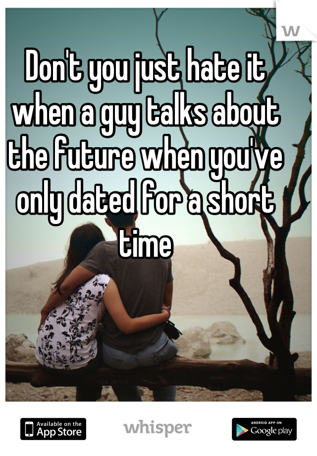 Don't you just hate it when a guy talks about the future when you've only dated for a short time