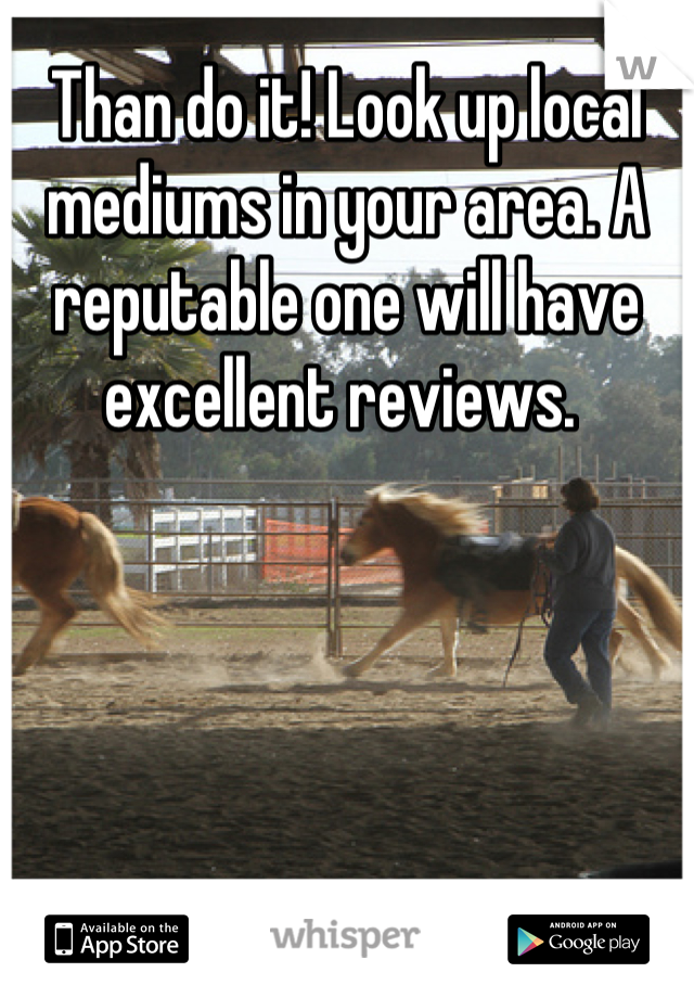 Than do it! Look up local mediums in your area. A reputable one will have excellent reviews. 