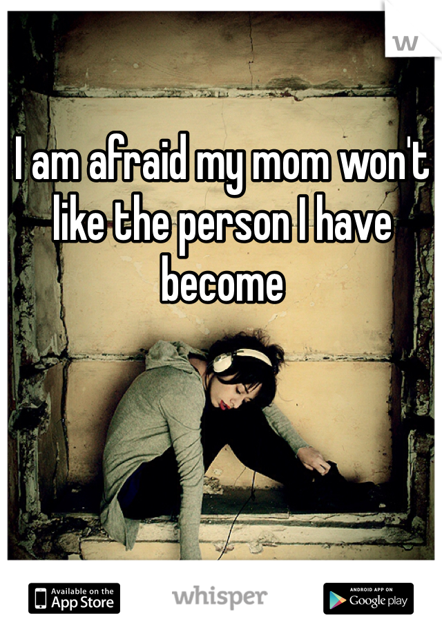 I am afraid my mom won't like the person I have become
