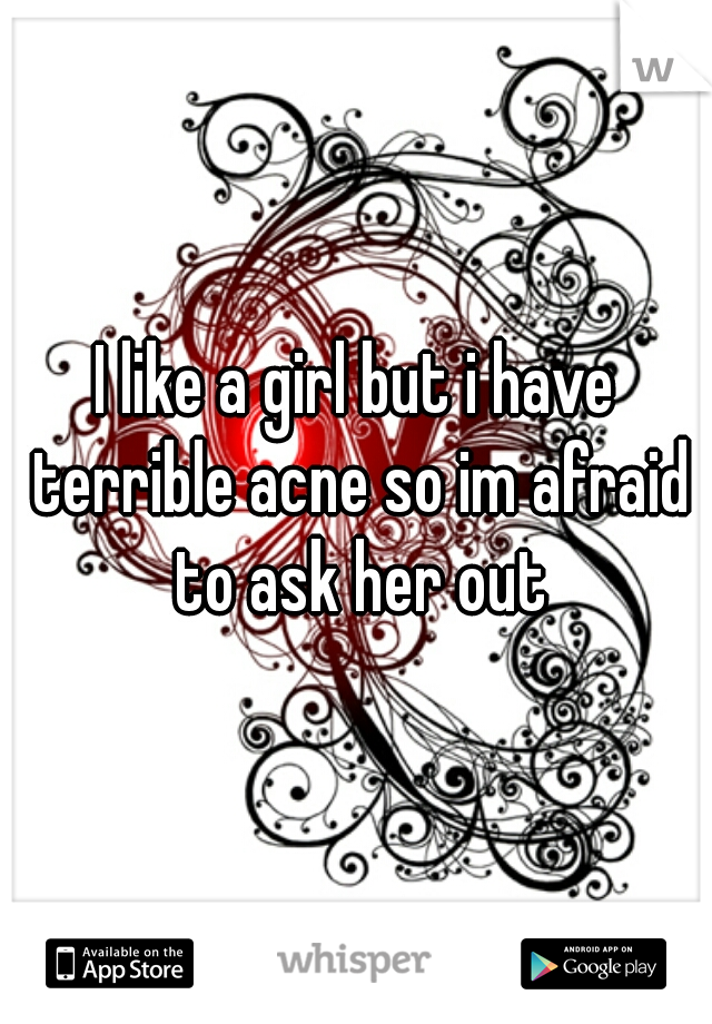 I like a girl but i have terrible acne so im afraid to ask her out