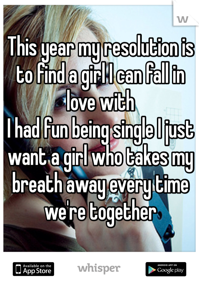 This year my resolution is to find a girl I can fall in love with
I had fun being single I just want a girl who takes my breath away every time we're together