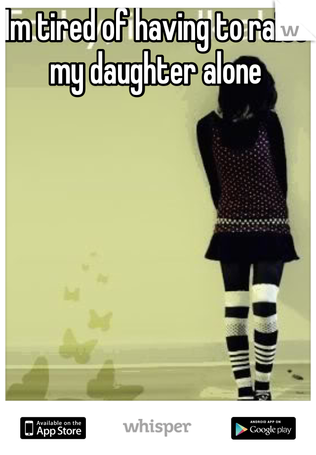 Im tired of having to raise my daughter alone