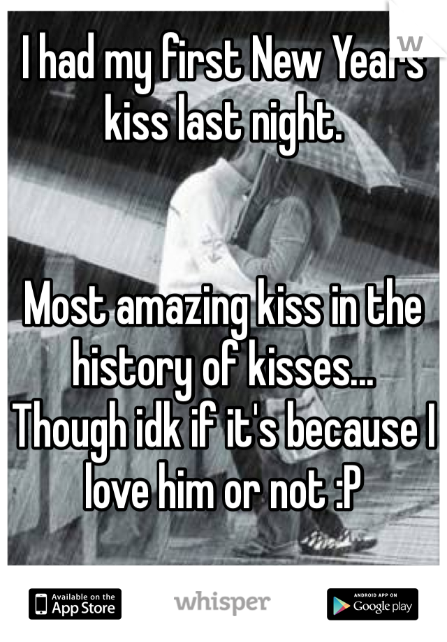 I had my first New Years kiss last night.


Most amazing kiss in the history of kisses...
Though idk if it's because I love him or not :P