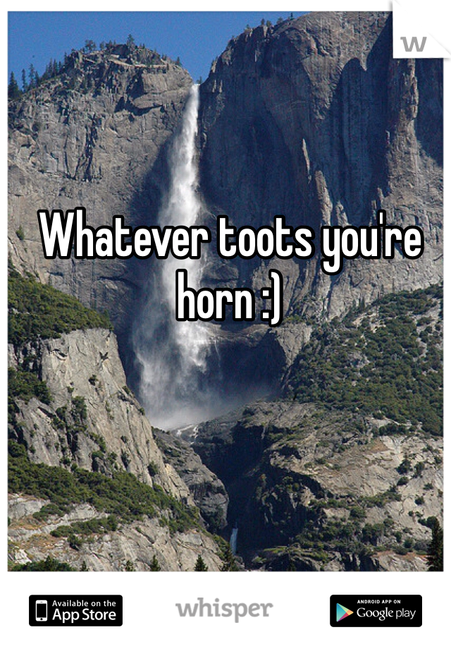 Whatever toots you're horn :)