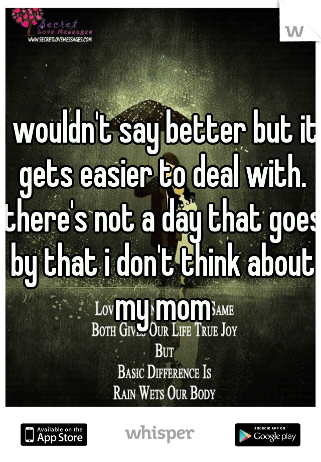 i wouldn't say better but it gets easier to deal with. there's not a day that goes by that i don't think about my mom