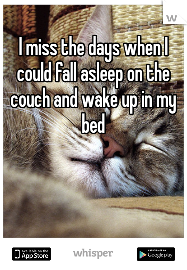 I miss the days when I could fall asleep on the couch and wake up in my bed 