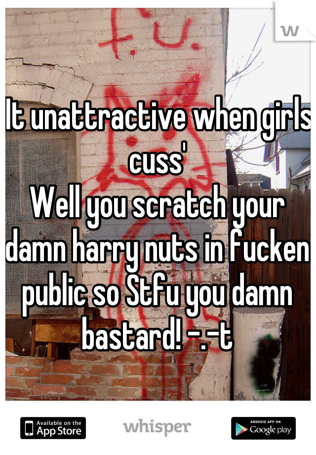 'It unattractive when girls cuss' 
Well you scratch your damn harry nuts in fucken public so Stfu you damn bastard! -.-t
