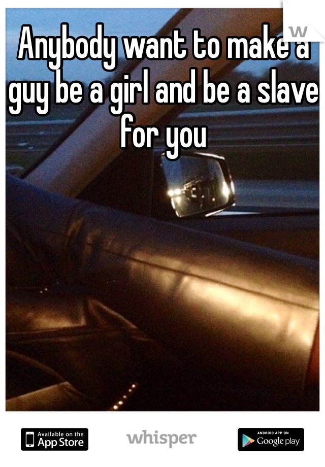 Anybody want to make a guy be a girl and be a slave for you 