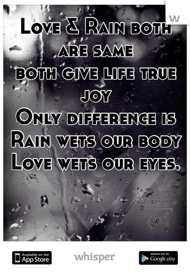 Love & Rain both are same 
both give life true joy 
Only difference is Rain wets our body 
Love wets our eyes.