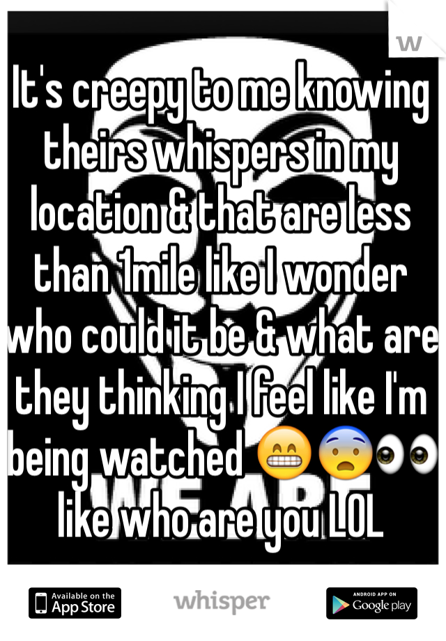 It's creepy to me knowing theirs whispers in my location & that are less than 1mile like I wonder who could it be & what are they thinking I feel like I'm being watched 😁😨👀 like who are you LOL