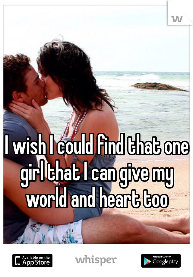 I wish I could find that one girl that I can give my world and heart too 
