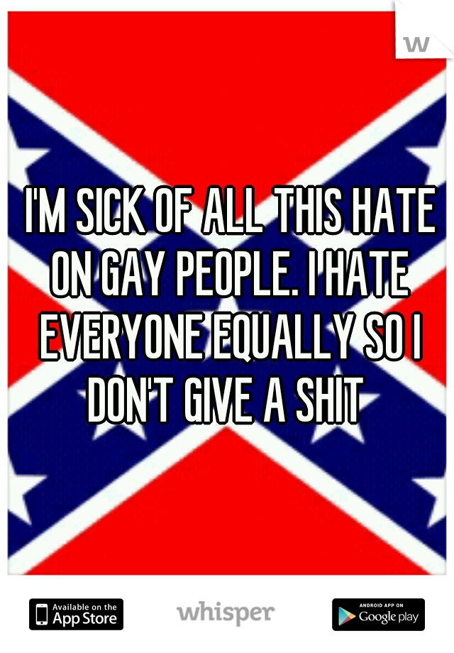  I'M SICK OF ALL THIS HATE ON GAY PEOPLE. I HATE EVERYONE EQUALLY SO I DON'T GIVE A SHIT 