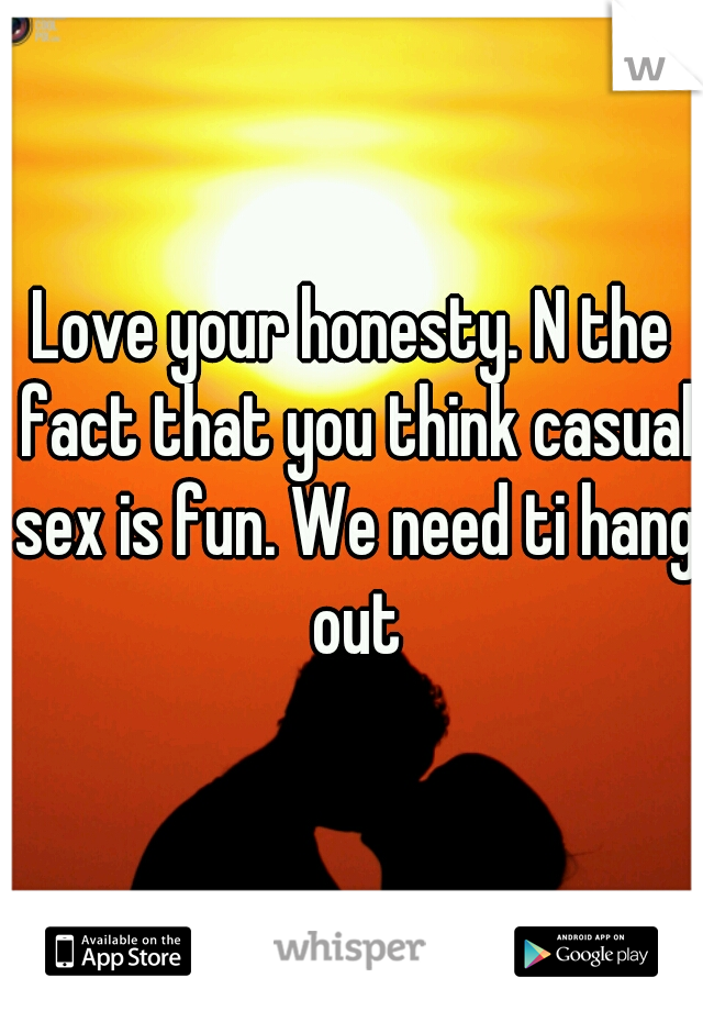 Love your honesty. N the fact that you think casual sex is fun. We need ti hang out