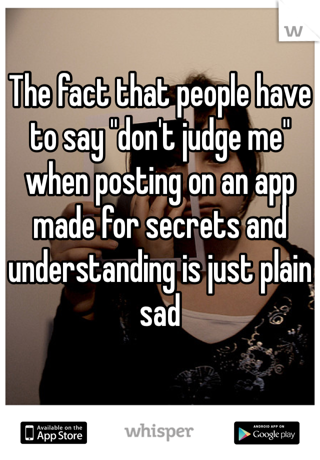 The fact that people have to say "don't judge me" when posting on an app made for secrets and understanding is just plain sad