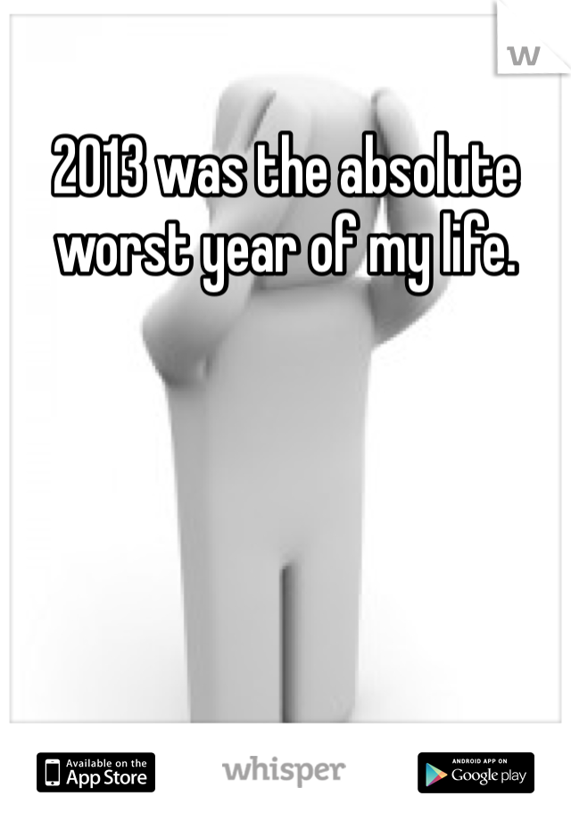 2013 was the absolute worst year of my life.