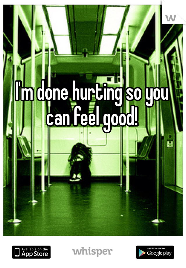 I'm done hurting so you can feel good! 