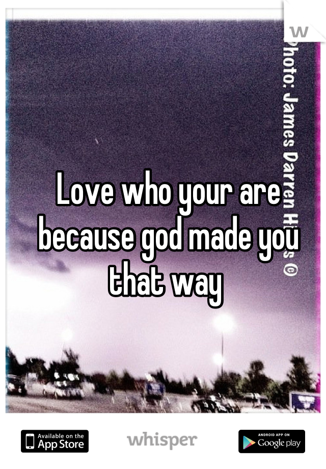 Love who your are because god made you that way 