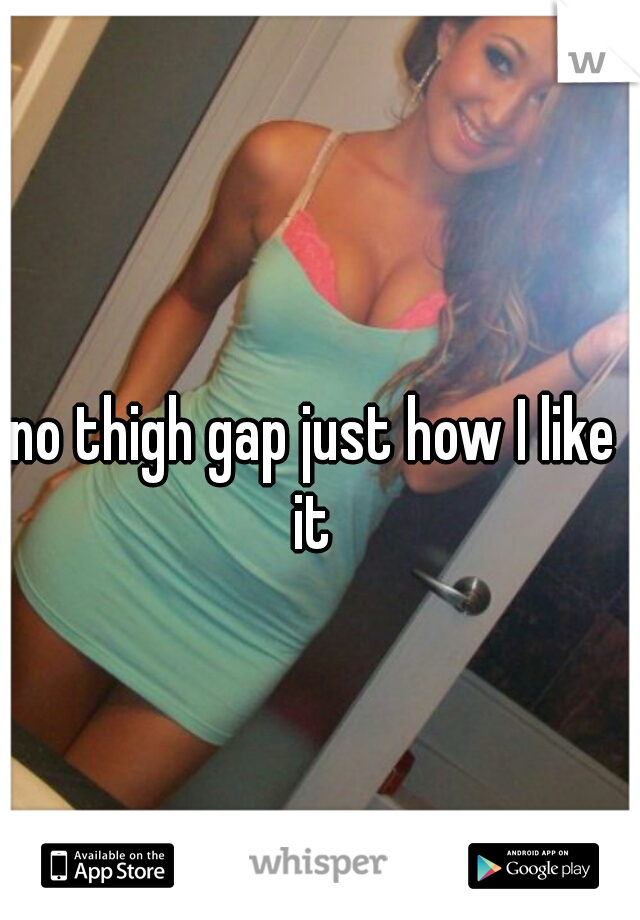 no thigh gap just how I like 
it 
